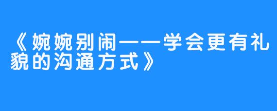 《婉婉别闹——学会更有礼貌的沟通方式》