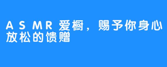 ASMR爱橱，赐予你身心放松的馈赠