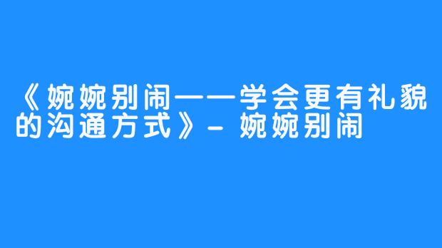 《婉婉别闹——学会更有礼貌的沟通方式》