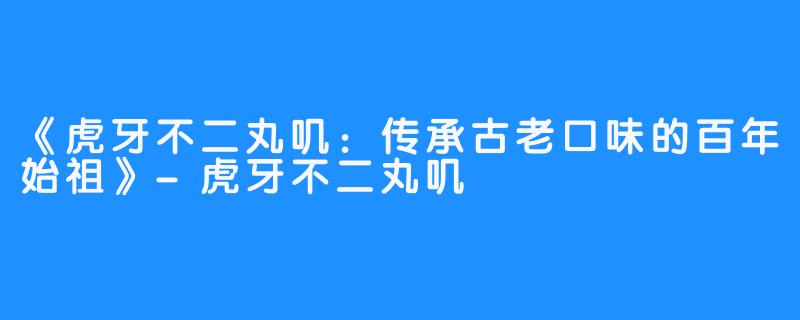 《虎牙不二丸叽：传承古老口味的百年始祖》