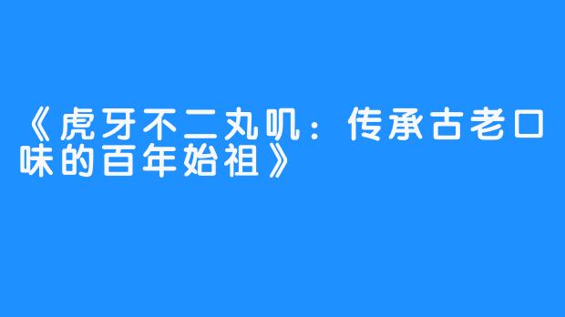 《虎牙不二丸叽：传承古老口味的百年始祖》