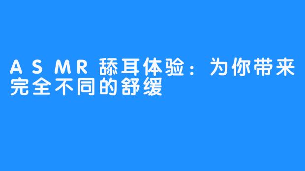 ASMR舔耳体验：为你带来完全不同的舒缓