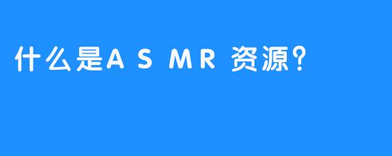 什么是ASMR资源？