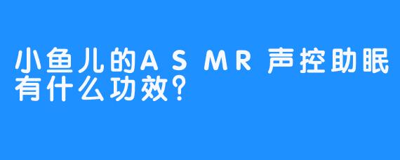 小鱼儿的ASMR声控助眠有什么功效？