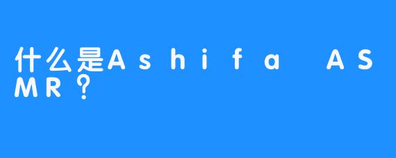 什么是Ashifa ASMR？