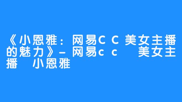《小恩雅:网易CC美女主播的魅力》-畅游ASMR 《小恩雅:网易CC美女主播的魅力》