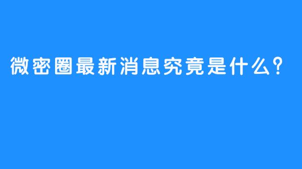 微密圈最新消息究竟是什么？