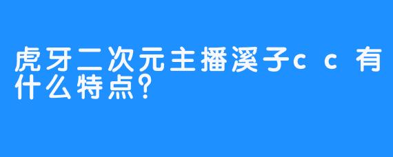 虎牙二次元主播溪子cc有什么特点？