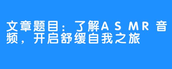 文章题目：了解ASMR音频，开启舒缓自我之旅