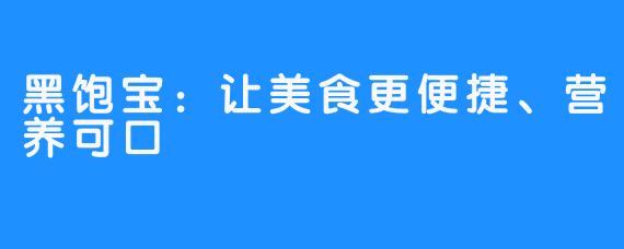 黑饱宝：让美食更便捷、营养可口