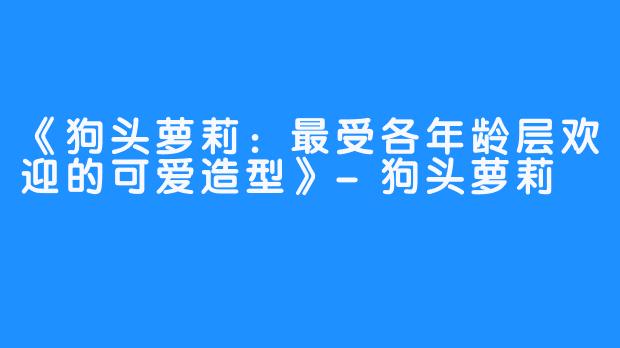 《狗头萝莉：最受各年龄层欢迎的可爱造型》