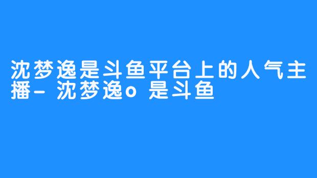 沈梦逸是斗鱼平台上的人气主播