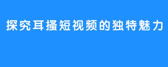 探究耳搔短视频的独特魅力