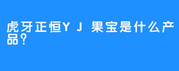 虎牙正恒YJ果宝是什么产品？