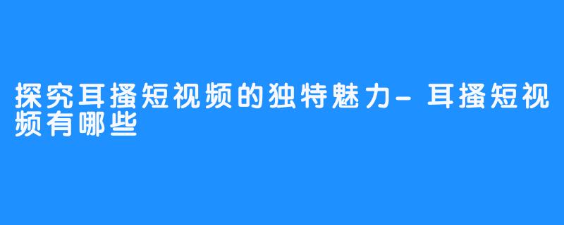 探究耳搔短视频的独特魅力