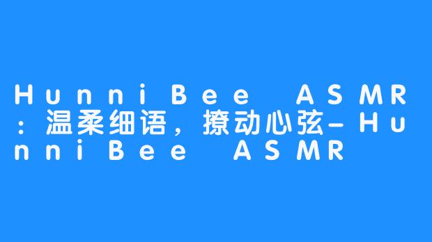 HunniBee ASMR:温柔细语,撩动心弦-畅游ASMR HunniBee ASMR:温柔细语,撩动心弦