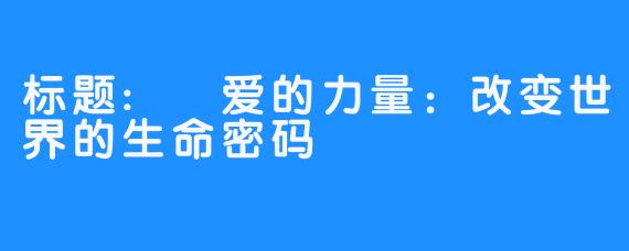 标题: 爱的力量：改变世界的生命密码