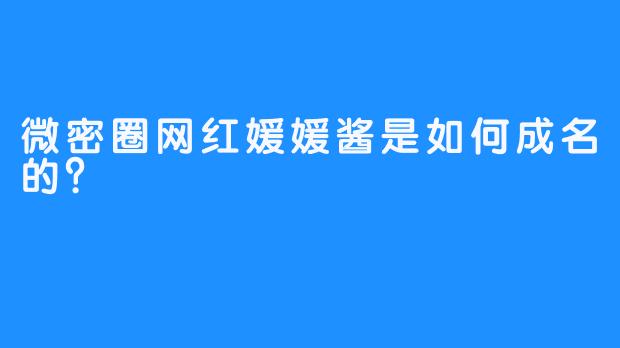 微密圈网红媛媛酱是如何成名的？