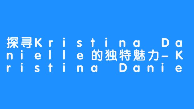 探寻Kristina Danielle的独特魅力