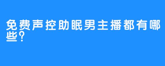 免费声控助眠男主播都有哪些？