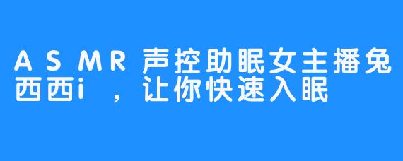 ASMR声控助眠女主播兔西西i，让你快速入眠