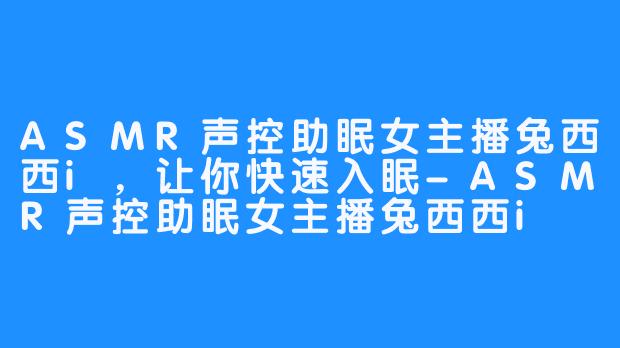 ASMR声控助眠女主播兔西西i，让你快速入眠