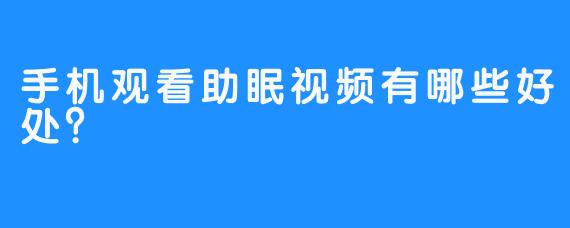 手机观看助眠视频有哪些好处？