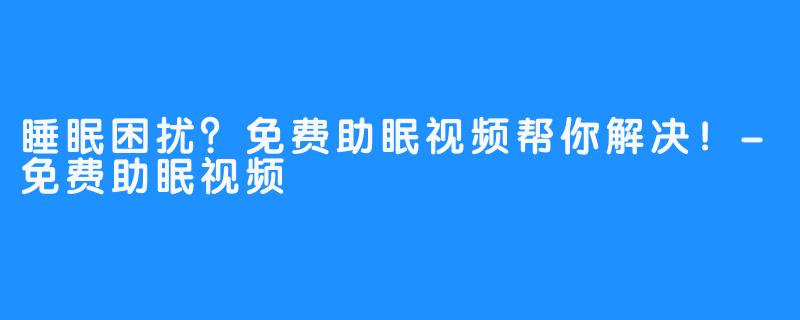 睡眠困扰？免费助眠视频帮你解决！