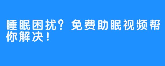 睡眠困扰？免费助眠视频帮你解决！