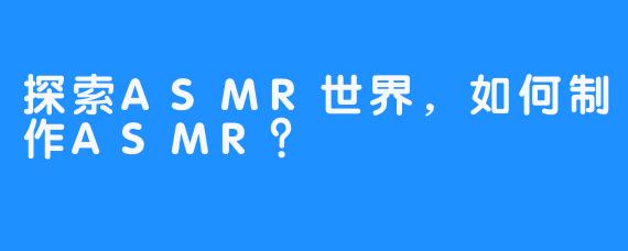 探索ASMR世界，如何制作ASMR？