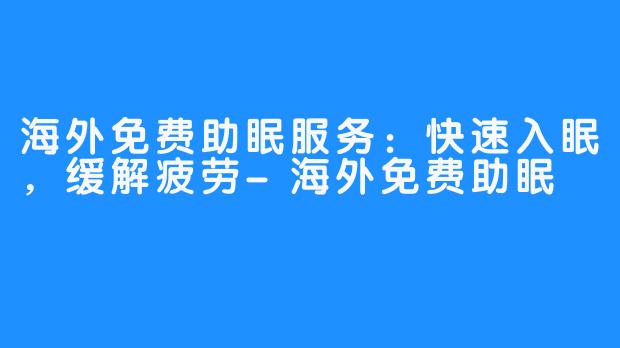 海外免费助眠服务：快速入眠，缓解疲劳