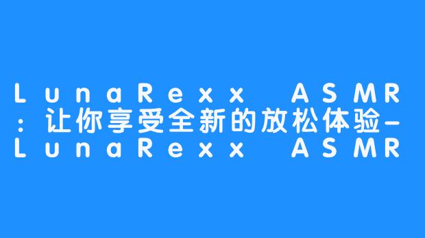 LunaRexx ASMR：让你享受全新的放松体验