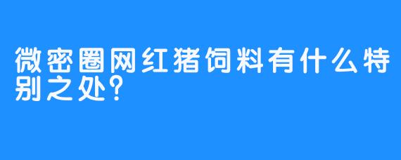 微密圈网红猪饲料有什么特别之处？