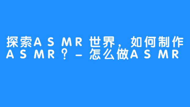 探索ASMR世界，如何制作ASMR？