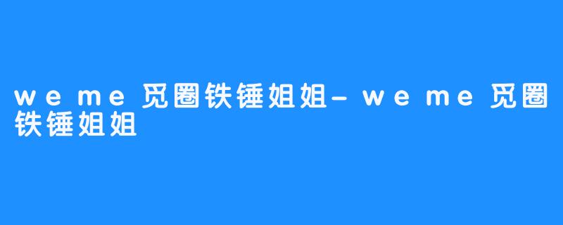 weme觅圈铁锤姐姐-畅游ASMR weme觅圈铁锤姐姐