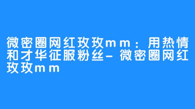 微密圈网红玫玫mm：用热情和才华征服粉丝