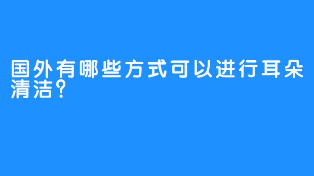 国外有哪些方式可以进行耳朵清洁？