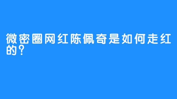 微密圈网红陈佩奇是如何走红的？