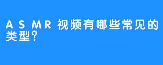 ASMR视频有哪些常见的类型？
