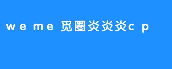 解密weme觅圈炎炎炎CP,甜蜜爱情故事曝光-畅游ASMR 解密weme觅圈炎炎炎CP,甜蜜爱情故事曝光