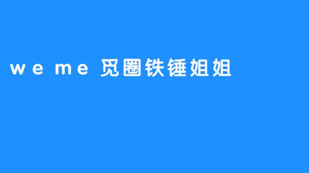 weme觅圈铁锤姐姐-畅游ASMR weme觅圈铁锤姐姐
