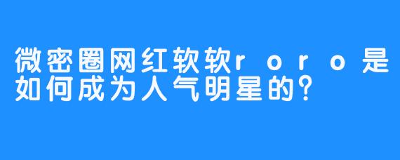微密圈网红软软roro是如何成为人气明星的？