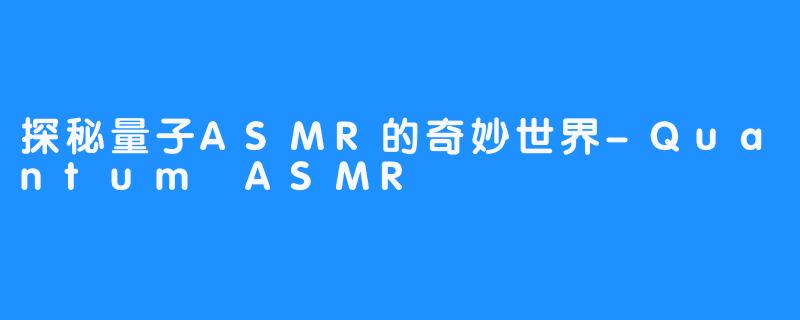 探秘量子ASMR的奇妙世界-畅游ASMR 探秘量子ASMR的奇妙世界