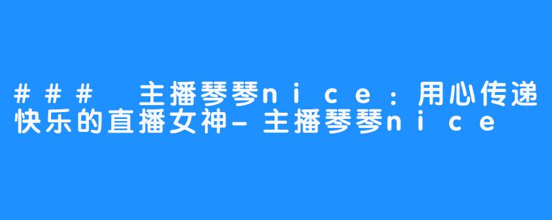 ### 主播琴琴nice:用心传递快乐的直播女神-畅游ASMR ### 主播琴琴nice:用心传递快乐的直播女神