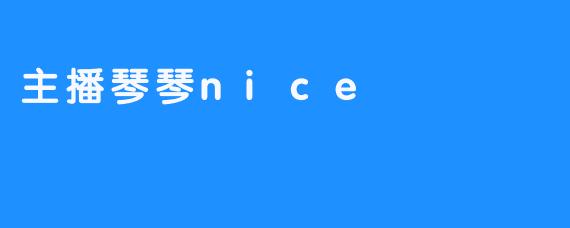 ### 主播琴琴nice:用心传递快乐的直播女神-畅游ASMR ### 主播琴琴nice:用心传递快乐的直播女神