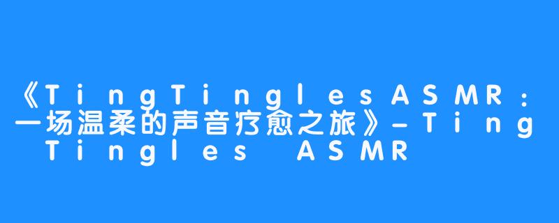 《TingTinglesASMR:一场温柔的声音疗愈之旅》-畅游ASMR 《TingTinglesASMR:一场温柔的声音疗愈之旅》