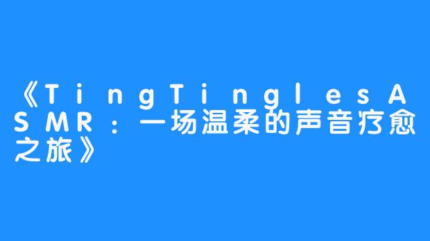 《TingTinglesASMR:一场温柔的声音疗愈之旅》-畅游ASMR 《TingTinglesASMR:一场温柔的声音疗愈之旅》