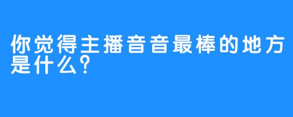 你觉得主播音音最棒的地方是什么？