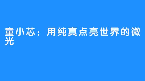 童小芯:用纯真点亮世界的微光-畅游ASMR 童小芯:用纯真点亮世界的微光