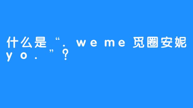 什么是“.weme觅圈安妮yo.”?-畅游ASMR 什么是“.weme觅圈安妮yo.”?